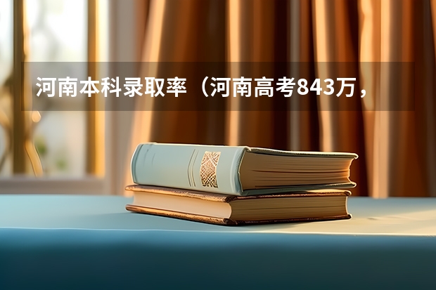 河南本科录取率(河南高考84.3万,文科一本率6.9%二本率30%,理科一本率23.5%二本率61.8%)