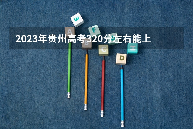 2023年贵州高考320分左右能上什么大学