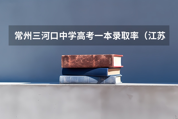 常州三河口中学高考一本录取率（江苏省常州高级中学的办学成果）