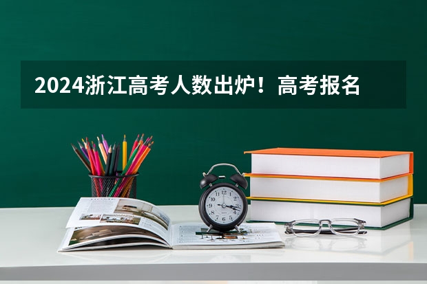 2024浙江高考人数出炉!高考报名人数、招生计划、录取人数、分段线、一分一段表 浙江高考985录取率