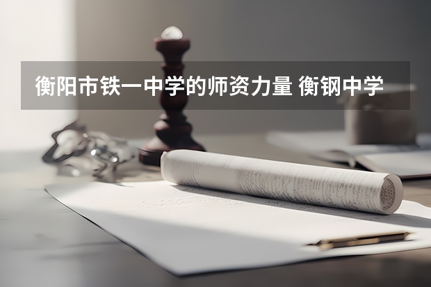 衡阳市铁一中学的师资力量 衡钢中学学校概况