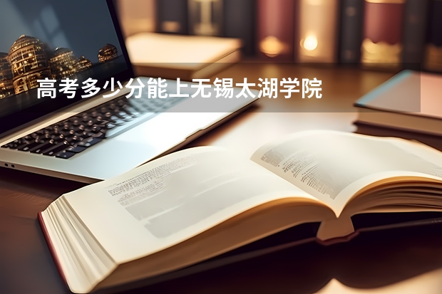 高考多少分能上无锡太湖学院
