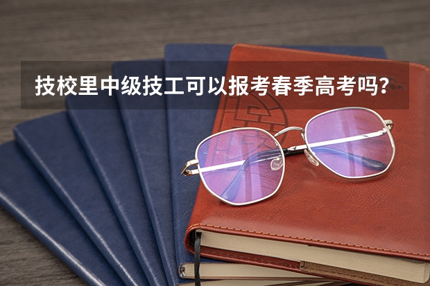 技校里中级技工可以报考春季高考吗?
