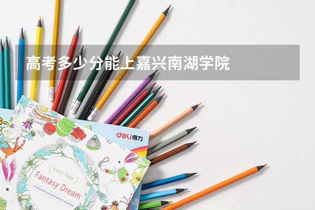 高考多少分能上嘉兴南湖学院