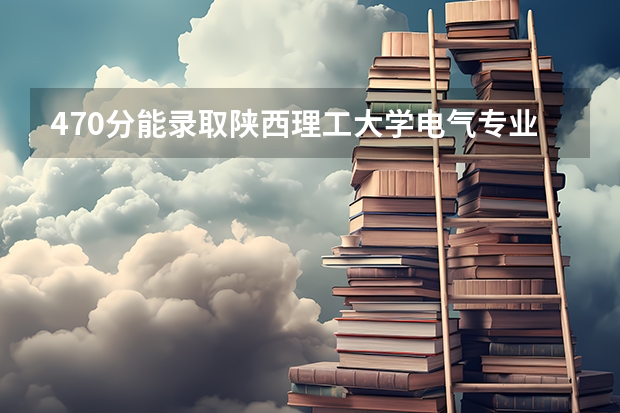 470分能录取陕西理工大学电气专业吗