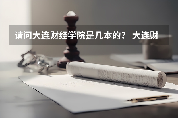 请问大连财经学院是几本的？ 大连财经学院是几本？