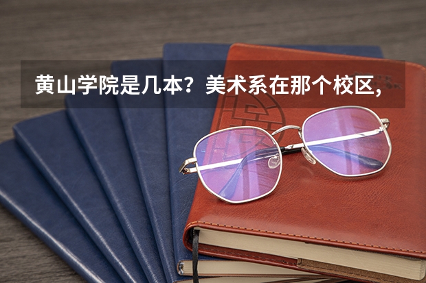 黄山学院是几本？美术系在那个校区,美术系怎么样？谢谢!