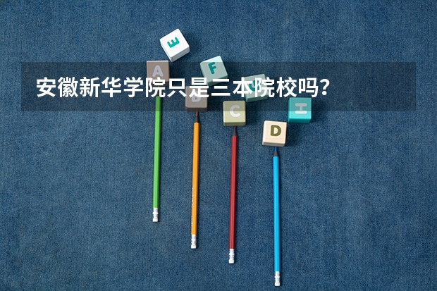 安徽新华学院只是三本院校吗？