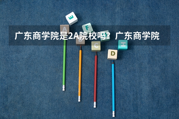 广东商学院是2A院校吗？广东商学院华商学院跟广东商学院有什么不同？