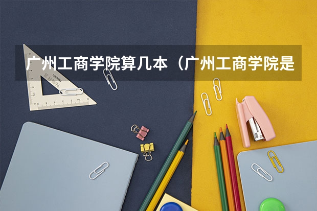 广州工商学院算几本（广州工商学院是几本）