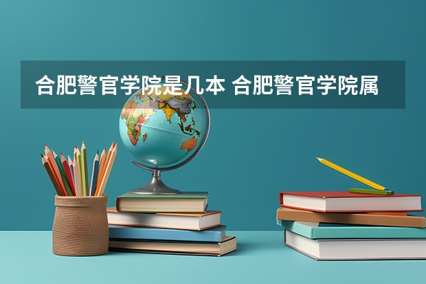 合肥警官学院是几本 合肥警官学院属于几本不是警官职业学院哦
