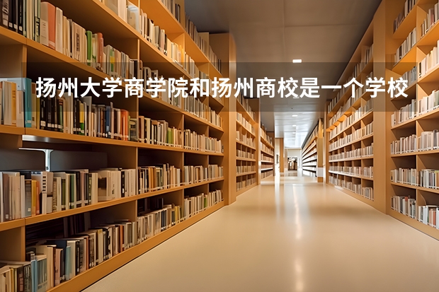扬州大学商学院和扬州商校是一个学校吗