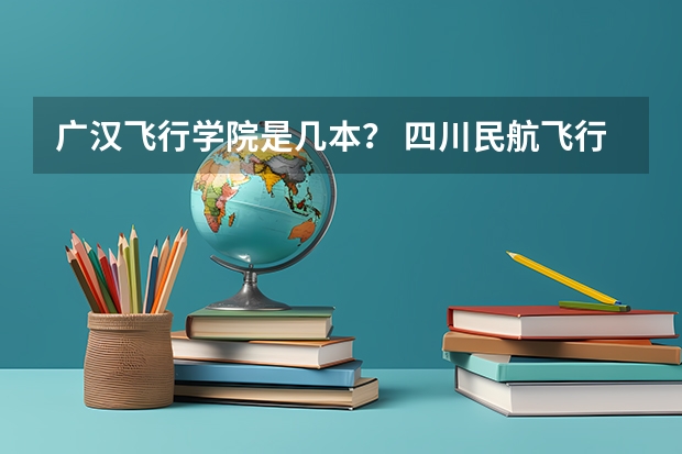 广汉飞行学院是几本？ 四川民航飞行学院四川民航飞行学院几本