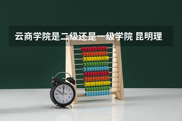 云商学院是二级还是一级学院 昆明理工大学津桥学院、云南大学旅游文化学院、云师大商学院、云师大文理学院 选哪两个