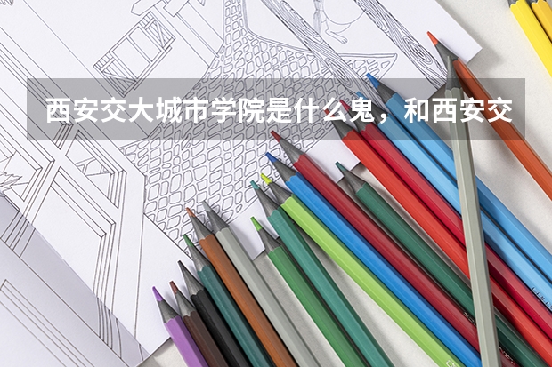 西安交大城市学院是什么鬼，和西安交大什么关系