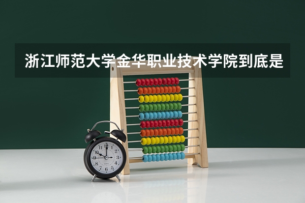浙江师范大学金华职业技术学院到底是本科学校还是专科学校啊（金华金职院是几本）