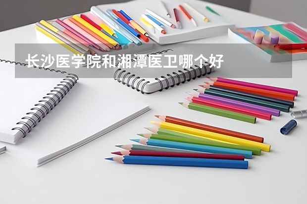 长沙医学院和湘潭医卫哪个好