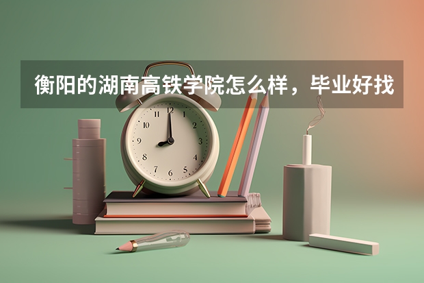 衡阳的湖南高铁学院怎么样，毕业好找工作吗