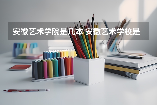 安徽艺术学院是几本 安徽艺术学校是几本