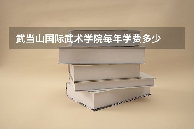 武当山国际武术学院每年学费多少