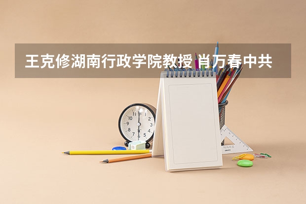 王克修湖南行政学院教授 肖万春中共湖南省委党校湖南行政学院教授