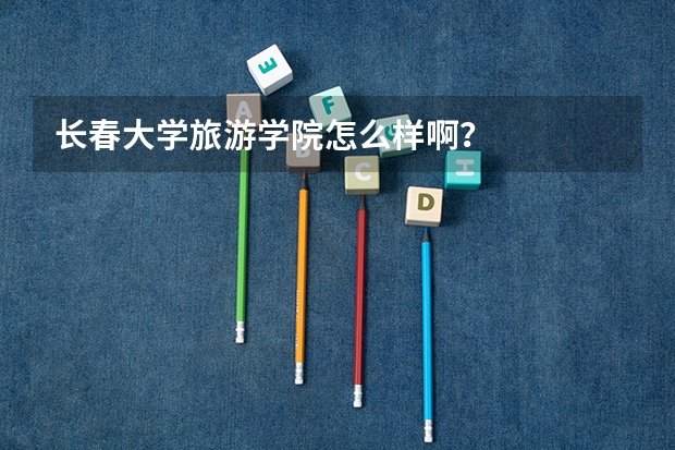 长春大学旅游学院怎么样啊？