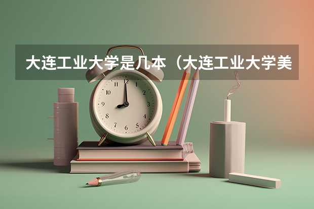 大连工业大学是几本（大连工业大学美术系是几本）