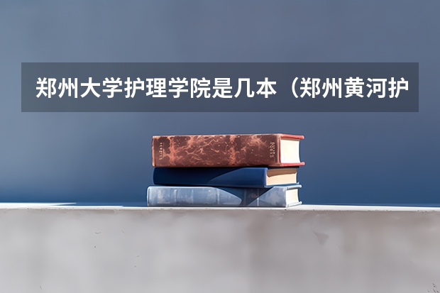 郑州大学护理学院是几本（郑州黄河护理职业学院是几本）