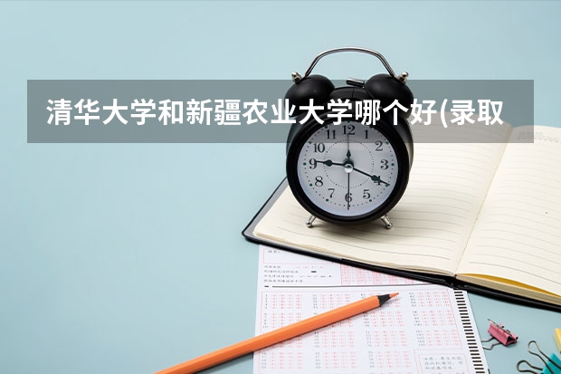 清华大学和新疆农业大学哪个好(录取率怎么样)