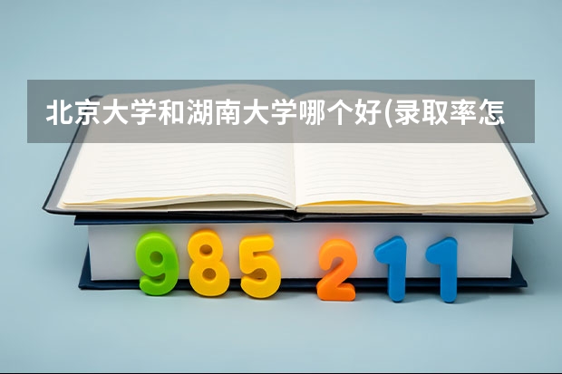 北京大学和湖南大学哪个好(录取率怎么样)